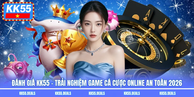Đánh Giá Kk55 - Trải Nghiệm Game Cá Cược Online An Toàn 2026